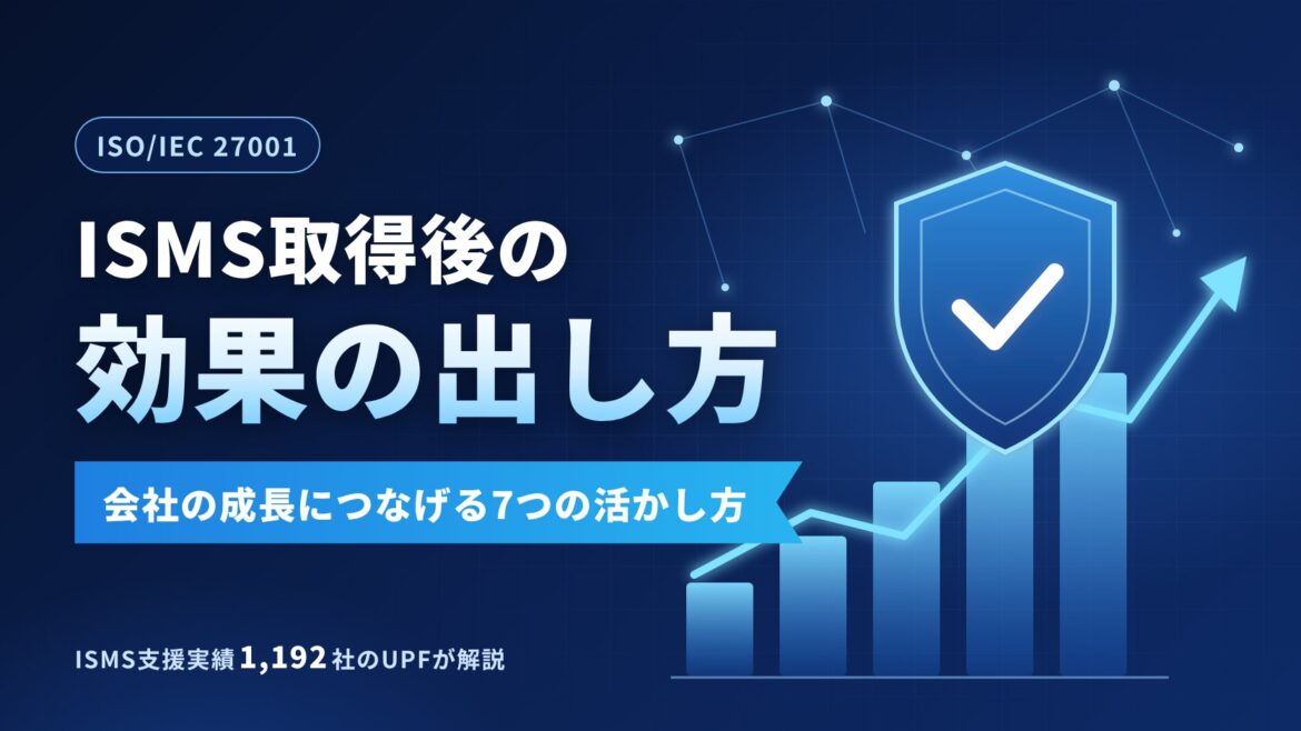 ISMS（ISO27001）取得の効果を最大化する7つの活かし方｜取得後に会社の成長へつなげる方法