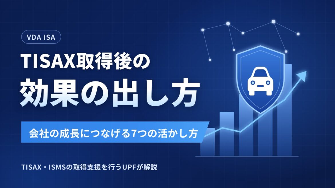 TISAX取得の効果を最大化する7つの活かし方｜取得後に会社の成長へつなげる方法