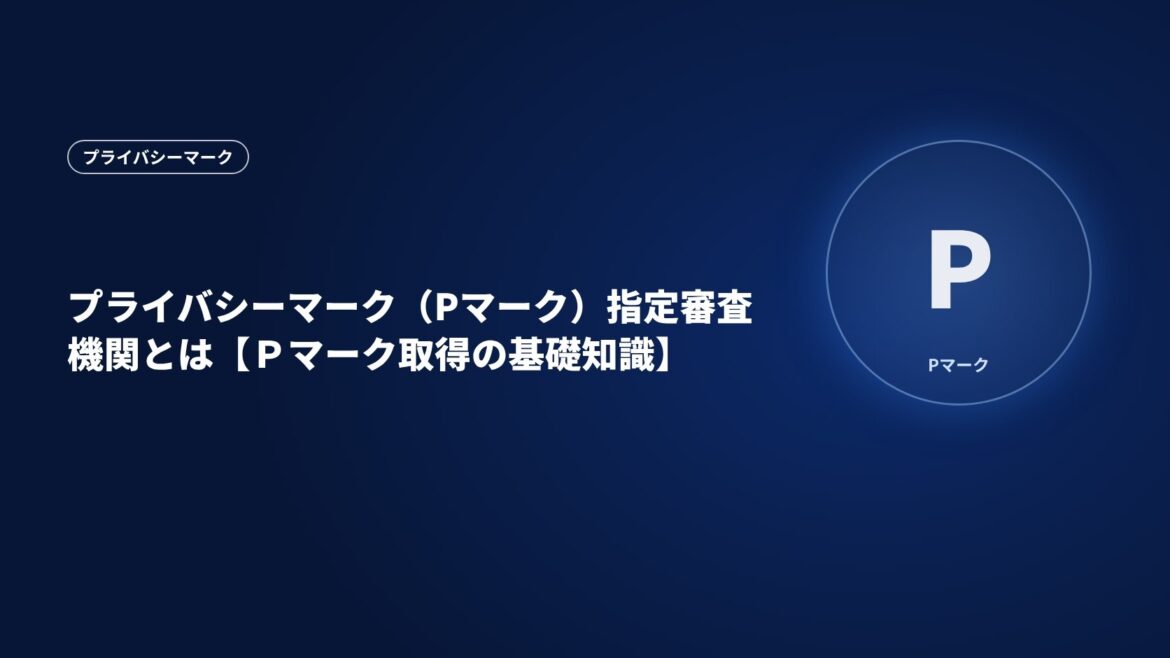 プライバシーマーク（Pマーク）指定審査機関とは【Ｐマーク取得の基礎知識】