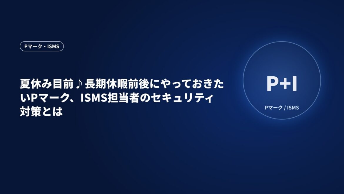 夏休み目前♪長期休暇前後にやっておきたいPマーク、ISMS担当者のセキュリティ対策とは