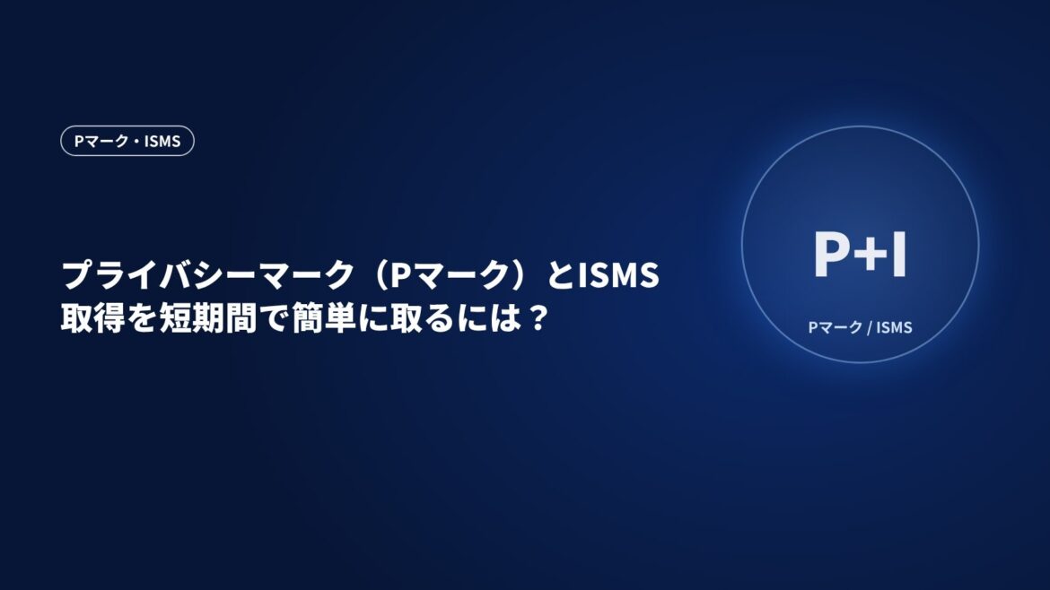 プライバシーマーク（Pマーク）とISMS取得を短期間で簡単に取るには？