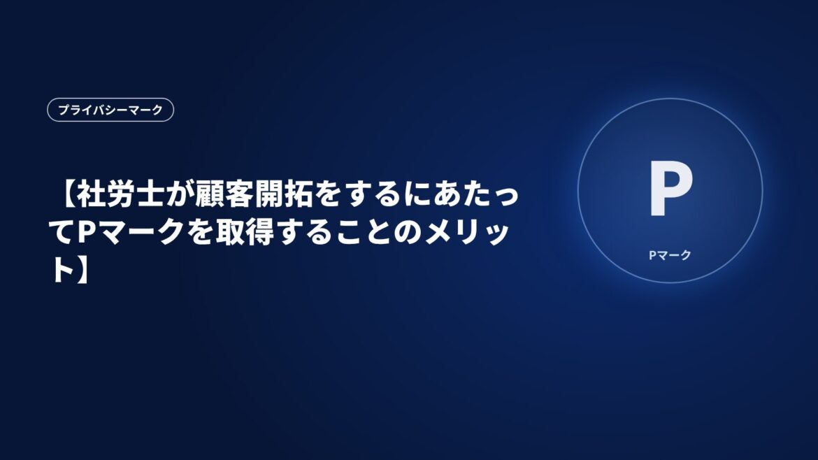 【社労士が顧客開拓をするにあたってPマークを取得することのメリット】