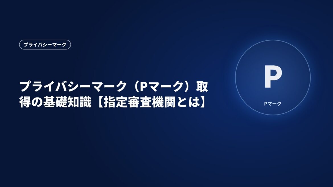 プライバシーマーク（Pマーク）取得の基礎知識【指定審査機関とは】