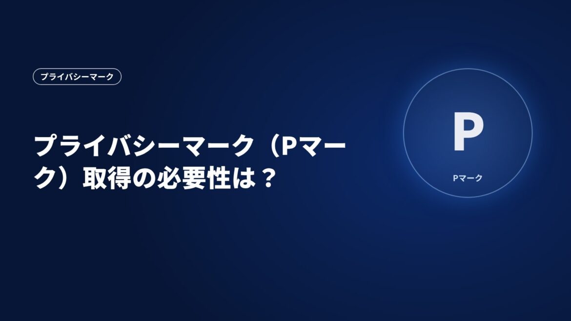 プライバシーマーク（Pマーク）取得の必要性は？