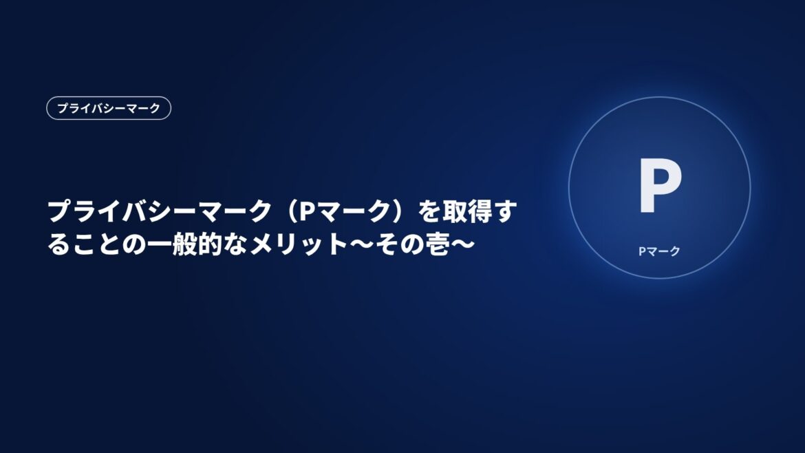 プライバシーマーク（Pマーク）を取得することの一般的なメリット～その壱～
